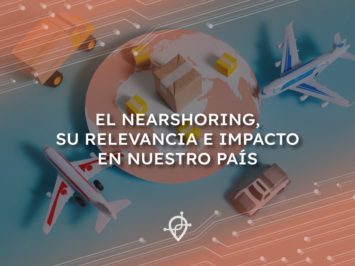 El Nearshoring, su relevancia e impacto en nuestro&nbsp;país.